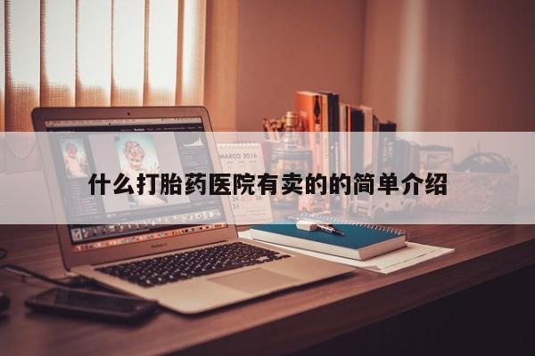 推荐个卖打胎药的联系方式，什么打胎药医院有卖的的简单介绍