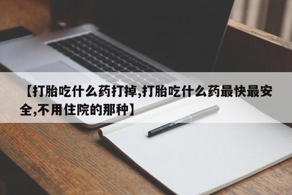 推荐个卖打胎药的联系方式，【打胎吃什么药打掉,打胎吃什么药最快最安全,不用住院的那种】