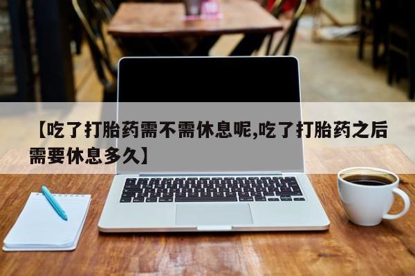 推荐个卖打胎药的联系方式，【吃了打胎药需不需休息呢,吃了打胎药之后需要休息多久】