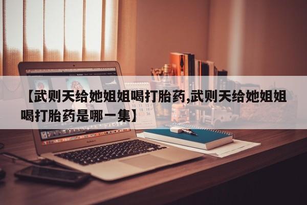 推荐个卖打胎药的联系方式，【武则天给她姐姐喝打胎药,武则天给她姐姐喝打胎药是哪一集】