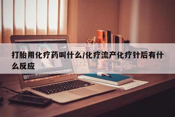 推荐个卖打胎药的联系方式，打胎用化疗药叫什么/化疗流产化疗针后有什么反应
