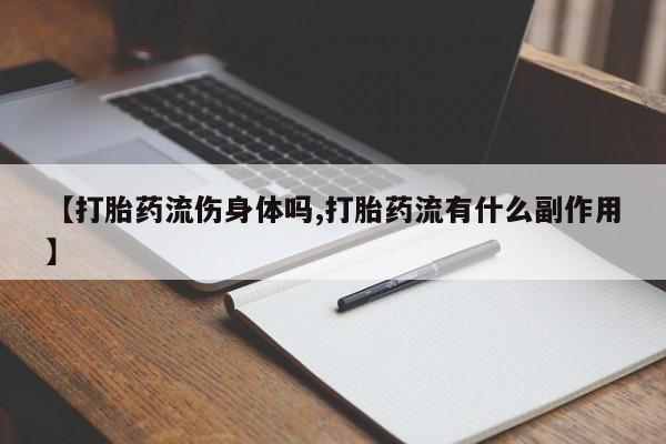 推荐个卖打胎药的联系方式，【打胎药流伤身体吗,打胎药流有什么副作用】