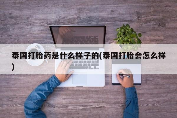 推荐个卖打胎药的联系方式，泰国打胎药是什么样子的(泰国打胎会怎么样)