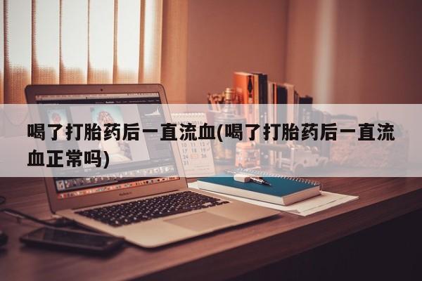 推荐个卖打胎药的联系方式，喝了打胎药后一直流血(喝了打胎药后一直流血正常吗)