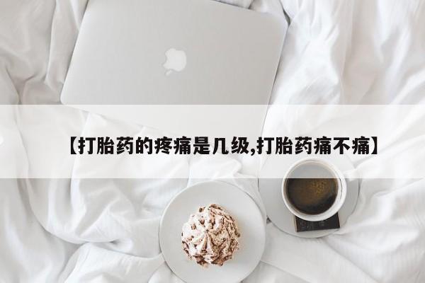 推荐个卖打胎药的联系方式,【打胎药的疼痛是几级,打胎药痛不痛】