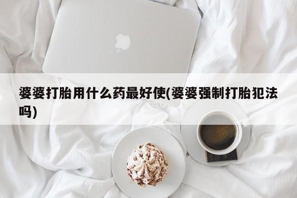 推荐个卖打胎药的联系方式，婆婆打胎用什么药最好使(婆婆强制打胎犯法吗)