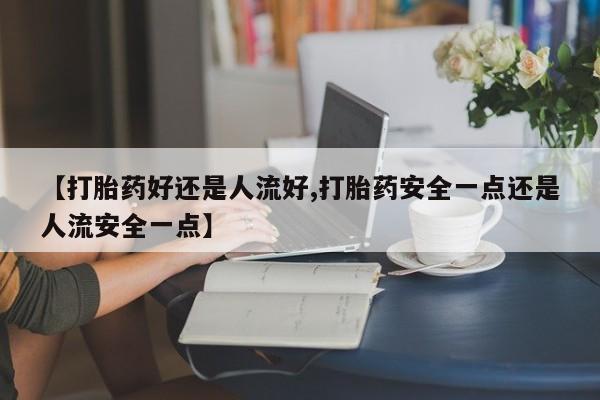 推荐个卖打胎药的联系方式，【打胎药好还是人流好,打胎药安全一点还是人流安全一点】