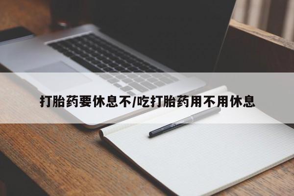 推荐个卖打胎药的联系方式，打胎药要休息不/吃打胎药用不用休息