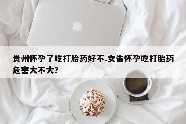 推荐个卖打胎药的联系方式,贵州怀孕了吃打胎药好不.女生怀孕吃打胎药危害大不大?