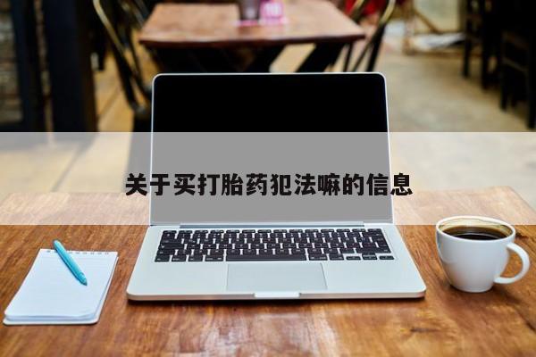 推荐个卖打胎药的联系方式,关于买打胎药犯法嘛的信息