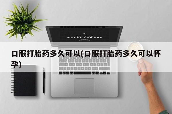 推荐个卖打胎药的联系方式,口服打胎药多久可以(口服打胎药多久可以怀孕)