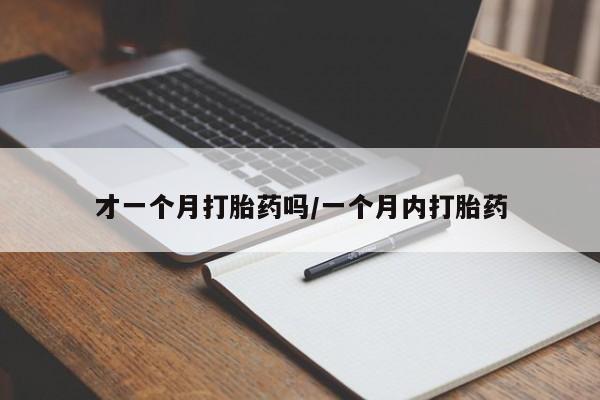 推荐个卖打胎药的联系方式，才一个月打胎药吗/一个月内打胎药