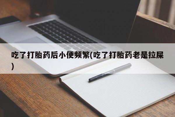 推荐个卖打胎药的联系方式，吃了打胎药后小便频繁(吃了打胎药老是拉屎)