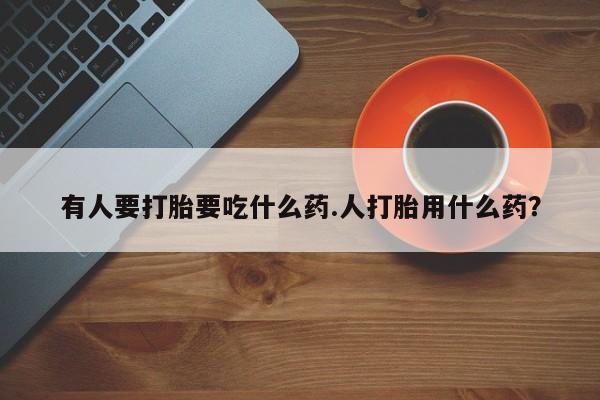 推荐个卖打胎药的联系方式，有人要打胎要吃什么药.人打胎用什么药？