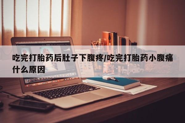 推荐个卖打胎药的联系方式，吃完打胎药后肚子下腹疼/吃完打胎药小腹痛什么原因
