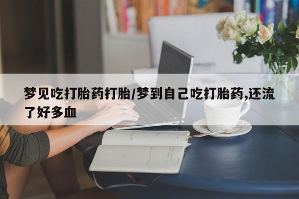 推荐个卖打胎药的联系方式，梦见吃打胎药打胎/梦到自己吃打胎药,还流了好多血