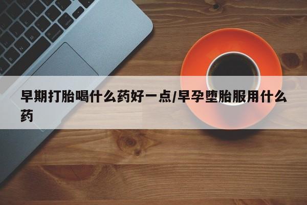 推荐个卖打胎药的联系方式，早期打胎喝什么药好一点/早孕堕胎服用什么药