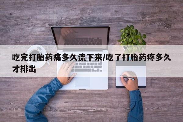 推荐个卖打胎药的联系方式，吃完打胎药痛多久流下来/吃了打胎药疼多久才排出