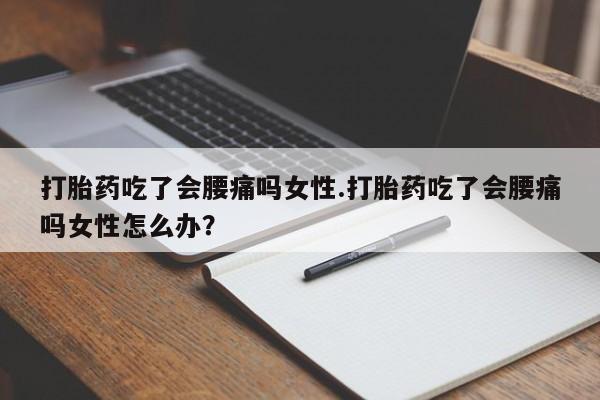 推荐个卖打胎药的联系方式，打胎药吃了会腰痛吗女性.打胎药吃了会腰痛吗女性怎么办？