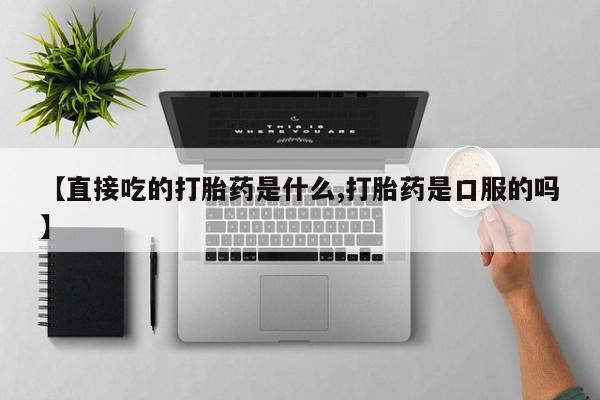 推荐个卖打胎药的联系方式，【直接吃的打胎药是什么,打胎药是口服的吗】