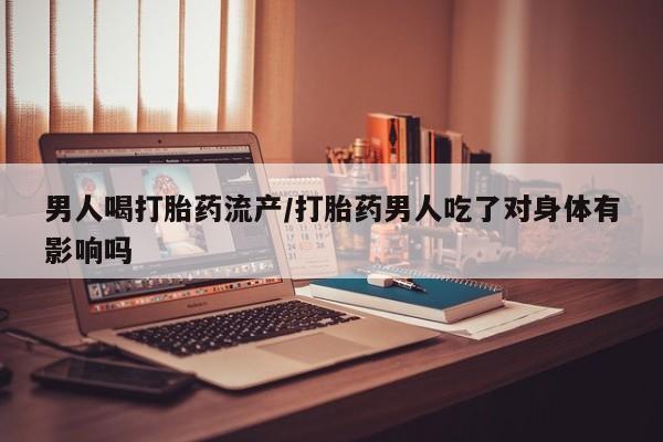 推荐个卖打胎药的联系方式，男人喝打胎药流产/打胎药男人吃了对身体有影响吗