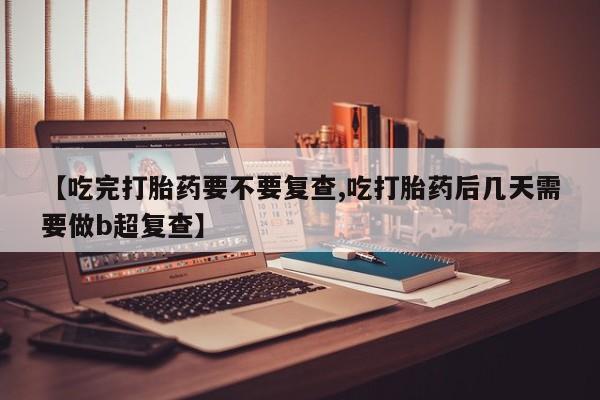 推荐个卖打胎药的联系方式，【吃完打胎药要不要复查,吃打胎药后几天需要做b超复查】
