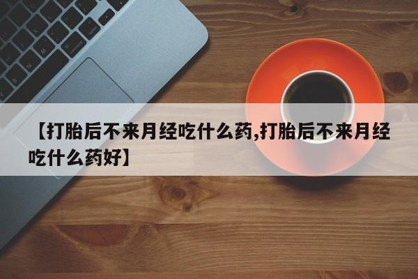 推荐个卖打胎药的联系方式，【打胎后不来月经吃什么药,打胎后不来月经吃什么药好】
