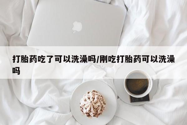 推荐个卖打胎药的联系方式，打胎药吃了可以洗澡吗/刚吃打胎药可以洗澡吗