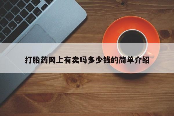 推荐个卖打胎药的联系方式，打胎药网上有卖吗多少钱的简单介绍