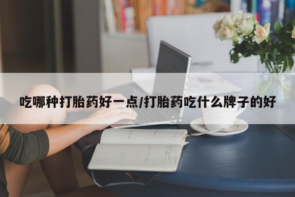 推荐个卖打胎药的联系方式，吃哪种打胎药好一点/打胎药吃什么牌子的好
