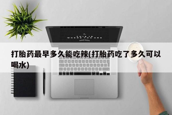 推荐个卖打胎药的联系方式，打胎药最早多久能吃辣(打胎药吃了多久可以喝水)