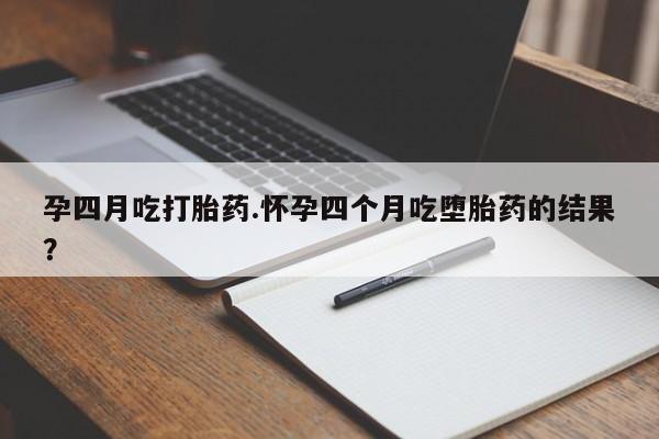 推荐个卖打胎药的联系方式，孕四月吃打胎药.怀孕四个月吃堕胎药的结果？