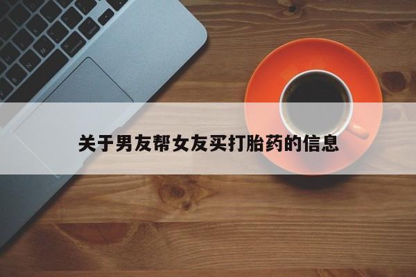 推荐个卖打胎药的联系方式，关于男友帮女友买打胎药的信息