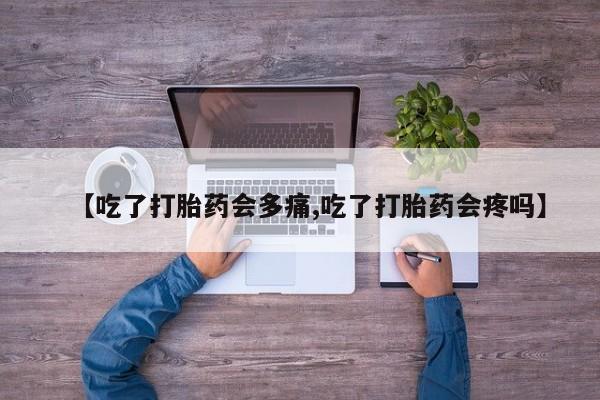 推荐个卖打胎药的联系方式，【吃了打胎药会多痛,吃了打胎药会疼吗】