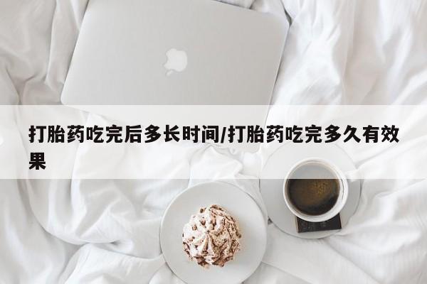 推荐个卖打胎药的联系方式，打胎药吃完后多长时间/打胎药吃完多久有效果