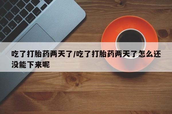 推荐个卖打胎药的联系方式，吃了打胎药两天了/吃了打胎药两天了怎么还没能下来呢
