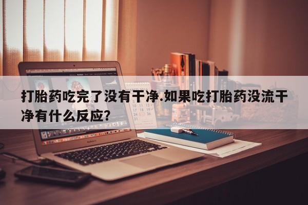 推荐个卖打胎药的联系方式，打胎药吃完了没有干净.如果吃打胎药没流干净有什么反应？