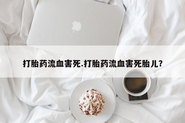 推荐个卖打胎药的联系方式，打胎药流血害死.打胎药流血害死胎儿？