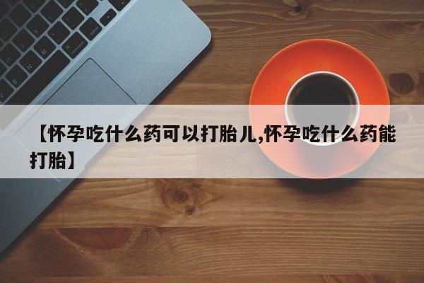 推荐个卖打胎药的联系方式，【怀孕吃什么药可以打胎儿,怀孕吃什么药能打胎】