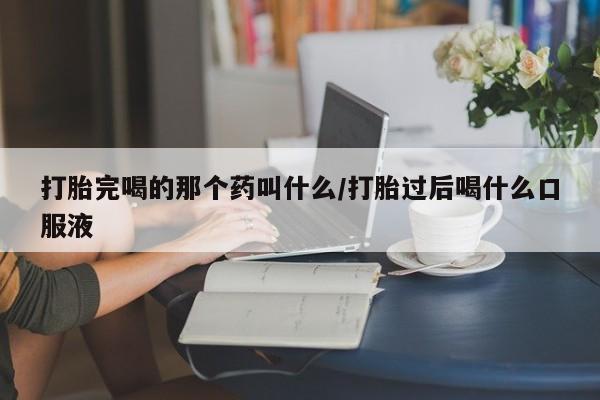 推荐个卖打胎药的联系方式，打胎完喝的那个药叫什么/打胎过后喝什么口服液