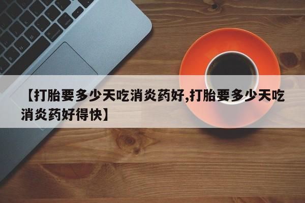推荐个卖打胎药的联系方式，【打胎要多少天吃消炎药好,打胎要多少天吃消炎药好得快】