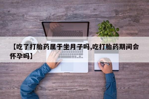 推荐个卖打胎药的联系方式，【吃了打胎药属于坐月子吗,吃打胎药期间会怀孕吗】