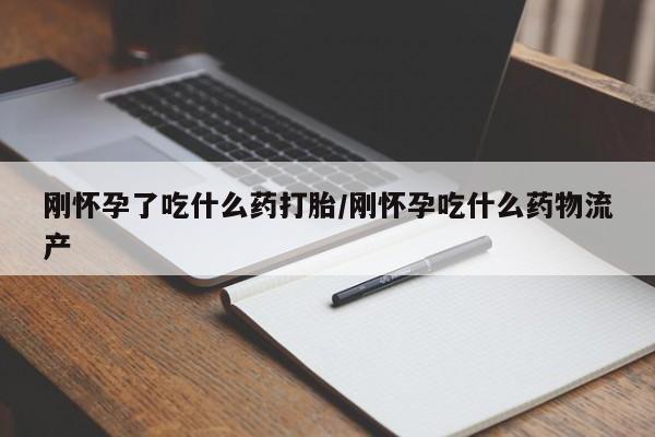 推荐个卖打胎药的联系方式，刚怀孕了吃什么药打胎/刚怀孕吃什么药物流产