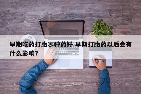 推荐个卖打胎药的联系方式,早期吃药打胎哪种药好.早期打胎药以后会有什么影响?