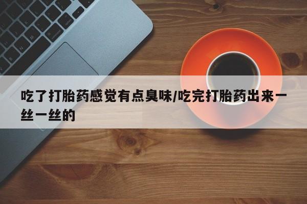 推荐个卖打胎药的联系方式，吃了打胎药感觉有点臭味/吃完打胎药出来一丝一丝的