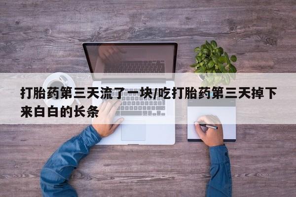 推荐个卖打胎药的联系方式，打胎药第三天流了一块/吃打胎药第三天掉下来白白的长条