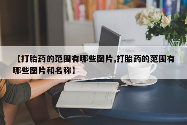 推荐个卖打胎药的联系方式，【打胎药的范围有哪些图片,打胎药的范围有哪些图片和名称】