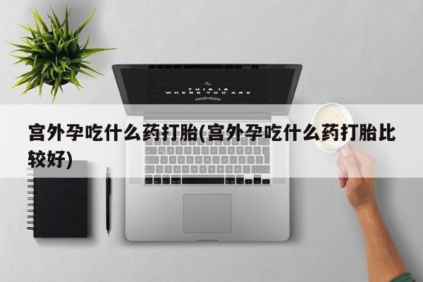 推荐个卖打胎药的联系方式，宫外孕吃什么药打胎(宫外孕吃什么药打胎比较好)
