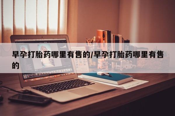 推荐个卖打胎药的联系方式，早孕打胎药哪里有售的/早孕打胎药哪里有售的