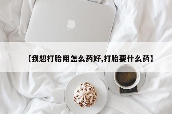 推荐个卖打胎药的联系方式，【我想打胎用怎么药好,打胎要什么药】